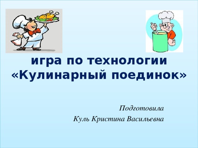 игра по технологии  «Кулинарный поединок»    Подготовила Куль Кристина Васильевна
