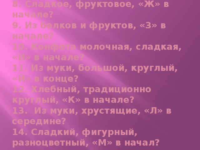 8. Сладкое, фруктовое, «Ж» в начале?  9. Из белков и фруктов, «3» в начале?  10. Конфета молочная, сладкая, «И» в начале?  11. Из муки, большой, круглый, «Й» в конце?  12. Хлебный, традиционно круглый, «К» в начале?  13. Из муки, хрустящие, «Л» в середине?  14. Сладкий, фигурный, разноцветный, «М» в начал?