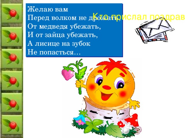 Желаю вам Перед волком не дрожать, От медведя убежать, И от зайца убежать, А лисице на зубок Не попасться… Кто прислал поздравление? ?