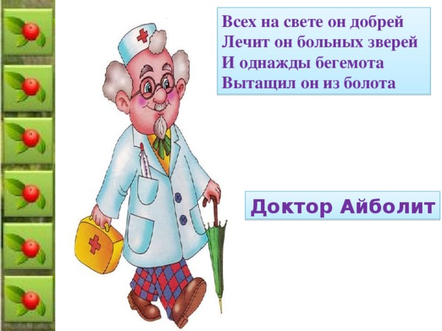 Всех на свете он добрей Лечит он больных зверей И однажды бегемота Вытащил он из болота Доктор Айболит