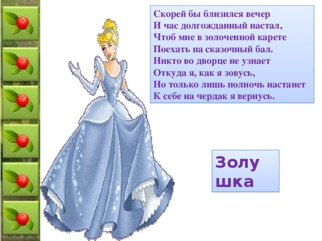 Скорей бы близился вечер И час долгожданный настал, Чтоб мне в золоченной карете Поехать на сказочный бал. Никто во дворце не узнает Откуда я, как я зовусь, Но только лишь полночь настанет К себе на чердак я вернусь. Золушка