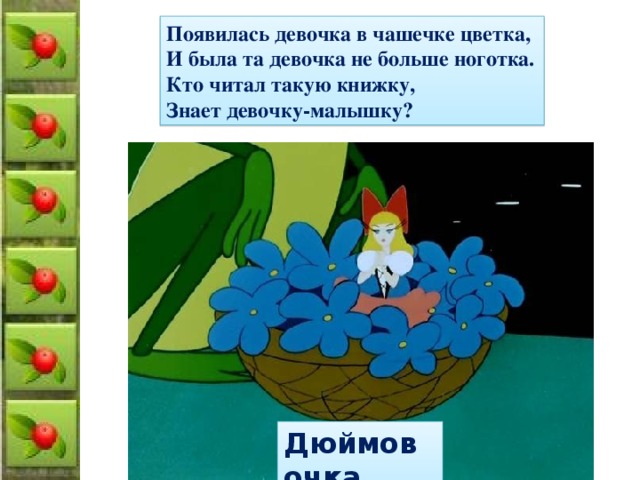 Появилась девочка в чашечке цветка, И была та девочка не больше ноготка. Кто читал такую книжку, Знает девочку-малышку? Дюймовочка