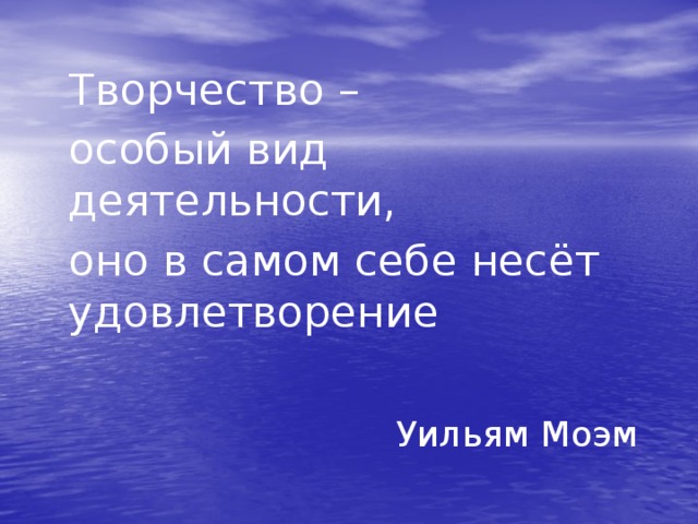 Творчество –  особый вид деятельности,  оно в самом себе несёт удовлетворение  Уильям Моэм