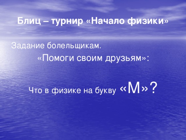 Блиц – турнир «Начало физики» Задание болельщикам.  «Помоги своим друзьям»:  Что в физике на букву «М»?