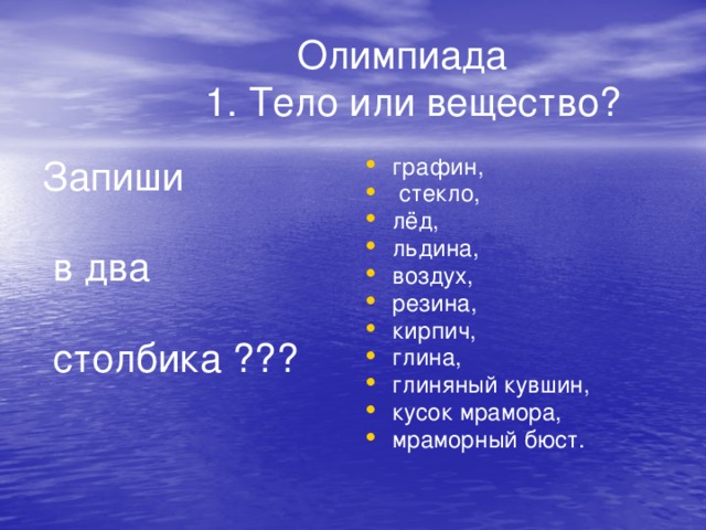 Олимпиада  1. Тело или вещество? Запиши графин,  стекло, лёд, льдина, воздух, резина, кирпич, глина, глиняный кувшин, кусок мрамора, мраморный бюст.  в два  столбика ???