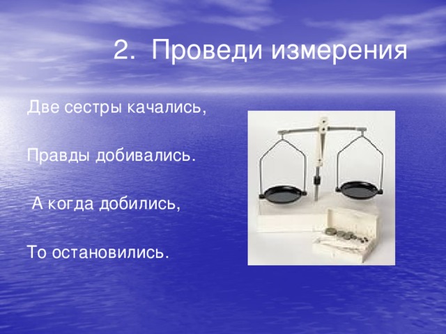 2. Проведи измерения Две сестры качались, Правды добивались.  А когда добились, То остановились.