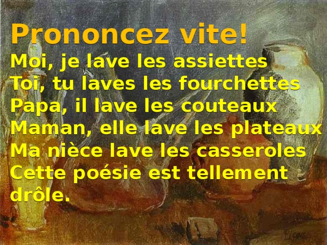 Prononcez vite!  Moi, je lave les assiettes  Toi, tu laves les fourchettes  Papa, il lave les couteaux  Maman, elle lave les plateaux  Ma nièce lave les casseroles  Cette poésie est tellement drôle.