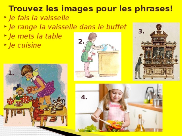 Trouvez les images pour les phrases! Je fais la vaisselle Je range la vaisselle dans le buffet Je mets la table Je cuisine 3. 2. 1. 4.