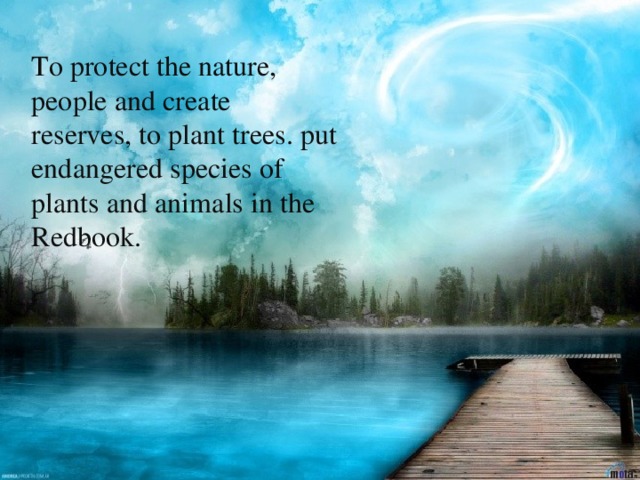 To protect the nature, people and create reserves, to plant trees. put endangered species of plants and animals in the Redbook.