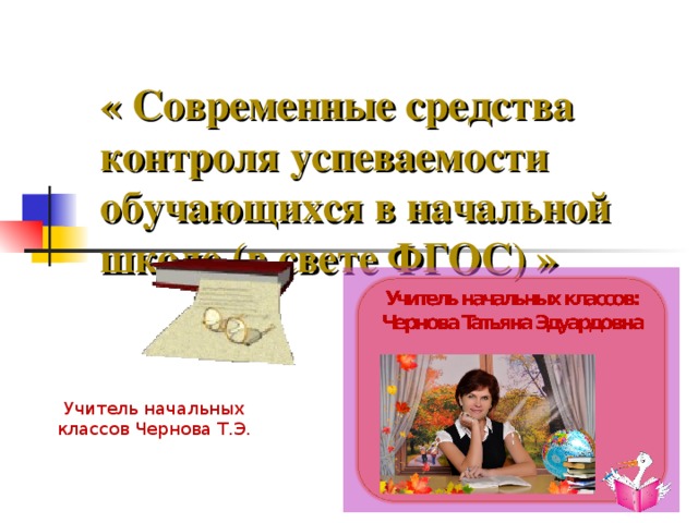 « Современные средства контроля успеваемости обучающихся в начальной школе (в свете ФГОС) » Учитель начальных классов Чернова Т.Э.