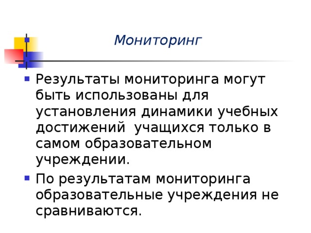 Мониторинг Результаты мониторинга могут быть использованы для установления динамики учебных достижений учащихся только в самом образовательном учреждении. По результатам мониторинга образовательные учреждения не сравниваются.