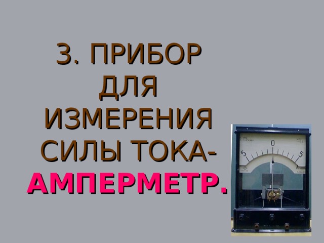 3. ПРИБОР ДЛЯ ИЗМЕРЕНИЯ СИЛЫ ТОКА-  АМПЕРМЕТР.