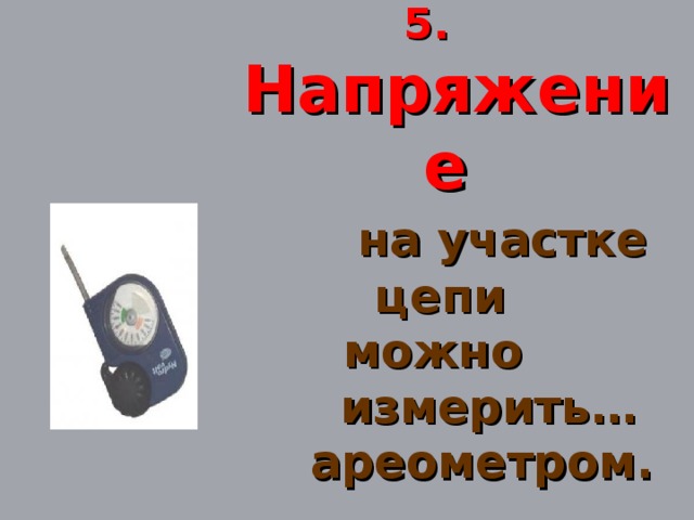 5. Напряжение   на участке цепи  можно  измерить…  ареометром.