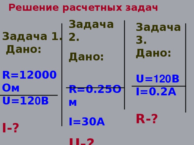 Решение расчетных задач  Задача 2. Дано:  R=0.25 Ом I=30A U- ?  Задача 3. Дано:  U = 120 В I= 0.2 A  R- ? Задача 1.  Дано:  R= 12000Ом U =12 0 В  I- ?