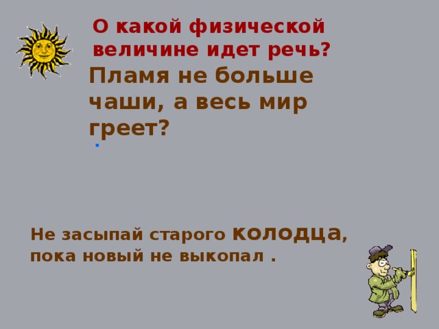 О какой физической величине идет речь? Пламя не больше чаши, а весь мир греет? . Не засыпай старого колодца , пока новый не выкопал .