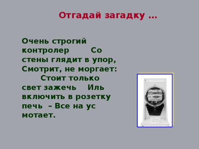 Отгадай  загадку … Очень строгий контролер Со стены глядит в упор, Смотрит, не моргает: Стоит только свет зажечь Иль включить в розетку печь – Все на ус мотает.