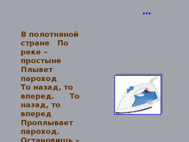 Отгадай загадку … В полотняной стране По реке – простыне Плывет пароход То назад, то вперед. То назад, то вперед Проплывает пароход. Остановишь – горе: Продырявишь море!