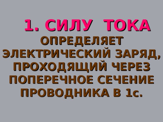 1. СИЛУ ТОКА  ОПРЕДЕЛЯЕТ ЭЛЕКТРИЧЕСКИЙ ЗАРЯД, ПРОХОДЯЩИЙ ЧЕРЕЗ ПОПЕРЕЧНОЕ СЕЧЕНИЕ ПРОВОДНИКА В 1с.