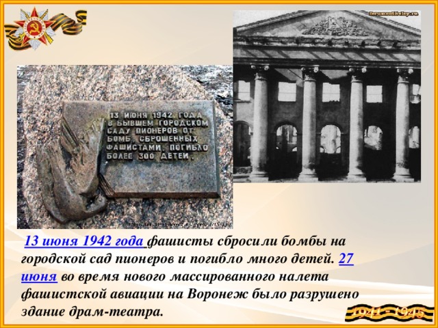 13 июня 1942 года  фашисты сбросили бомбы на городской сад пионеров и погибло много детей. 27 июня  во время нового массированного налета фашистской авиации на Воронеж было разрушено здание драм-театра.