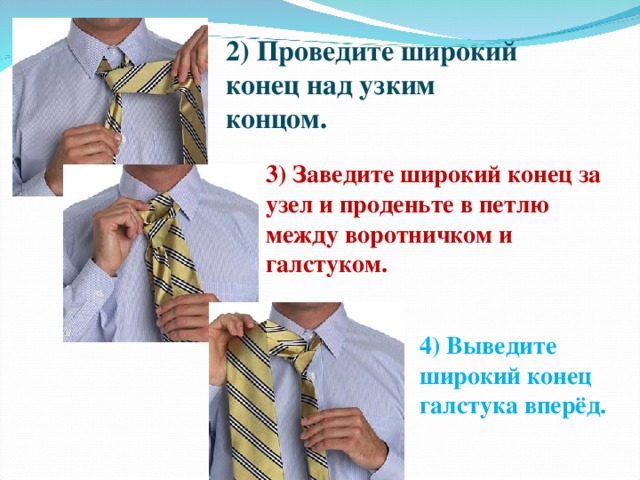 2) Проведите широкий конец над узким концом. 3) Заведите широкий конец за узел и проденьте в петлю между воротничком и галстуком. 4) Выведите широкий конец галстука вперёд.