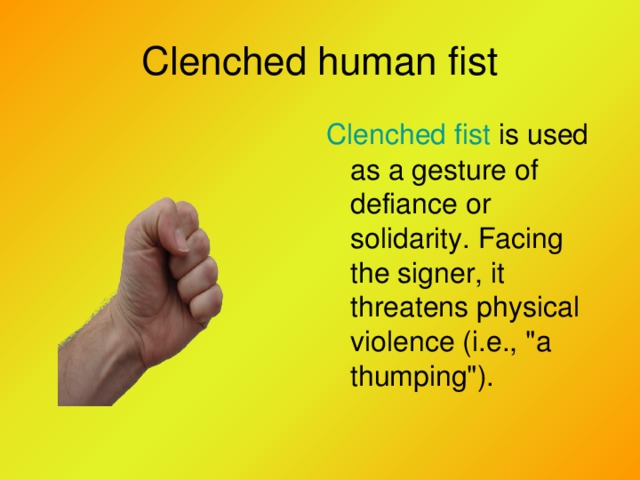 Clenched human fist Clenched fist is used as a gesture of defiance or solidarity. Facing the signer, it threatens physical violence (i.e., 
