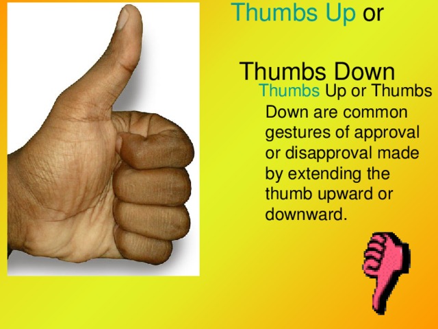 Thumbs Up or    Thumbs Down   Thumbs Up or Thumbs Down are common gestures of approval or disapproval made by extending the thumb upward or downward.