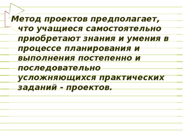 Метод проектов предполагает, что учащиеся самостоятельно приобретают знания и умения в процессе планирования и выполнения постепенно и последовательно усложняющихся практических заданий - проектов.