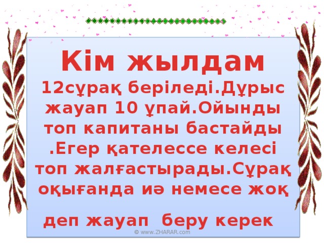 Кім жылдам  12сұрақ беріледі.Дұрыс жауап 10 ұпай.Ойынды топ капитаны бастайды .Егер қателессе келесі топ жалғастырады.Сұрақ оқығанда иә немесе жоқ деп жауап беру керек  © www.ZHARAR.com