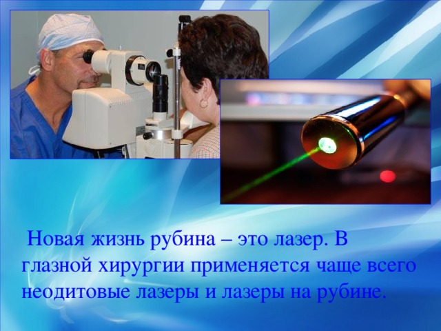 Новая жизнь рубина – это лазер. В глазной хирургии применяется чаще всего неодитовые лазеры и лазеры на рубине.
