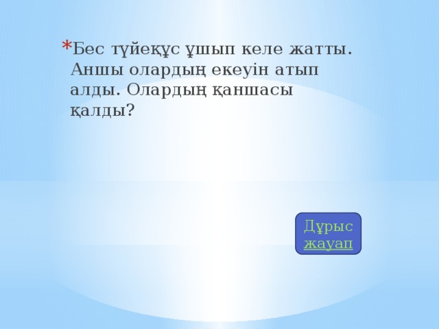 Бес түйеқұс ұшып келе жатты. Аншы олардың екеуін атып алды. Олардың қаншасы қалды? Дұрыс жауап