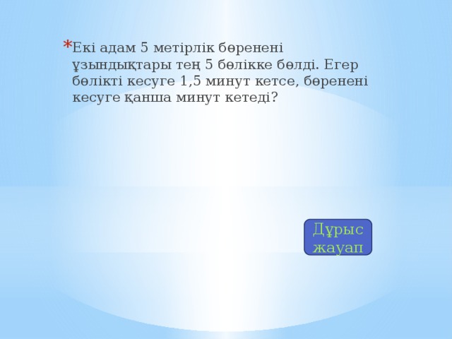 Екі адам 5 метірлік бөренені ұзындықтары тең 5 бөлікке бөлді. Егер бөлікті кесуге 1,5 минут кетсе, бөренені кесуге қанша минут кетеді?