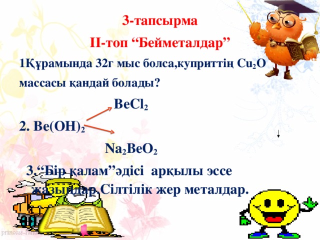 3-тапсырма ІІ-топ “Бейметалдар” 1 Құрамында 32г мыс болса,куприттің Cu 2 O массасы қандай болады?  BeCl 2 2. Be(OH) 2  Na 2 BeO 2  3.“Бір қалам”әдісі арқылы эссе жазыңдар.Сілтілік жер металдар.