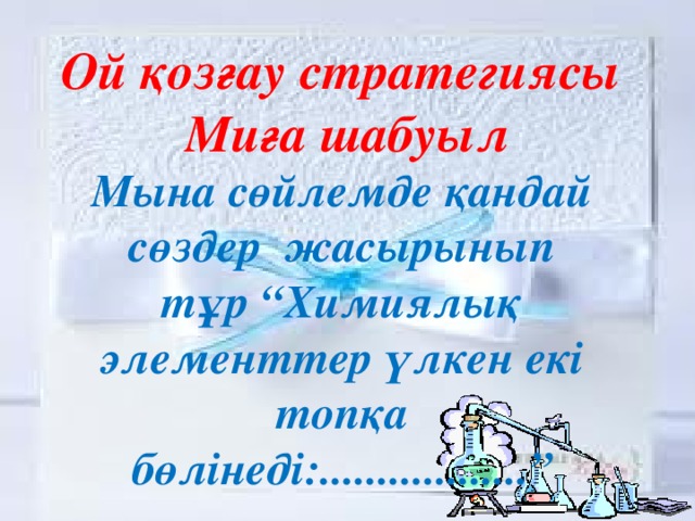 Ой қозғау стратегиясы  Миға шабуыл Мына сөйлемде қандай сөздер жасырынып тұр “Химиялық элементтер үлкен екі топқа бөлінеді:..................”