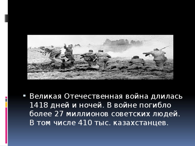 Великая Отечественная война длилась 1418 дней и ночей. В войне погибло более 27 миллионов советских людей. В том числе 410 тыс. казахстанцев.