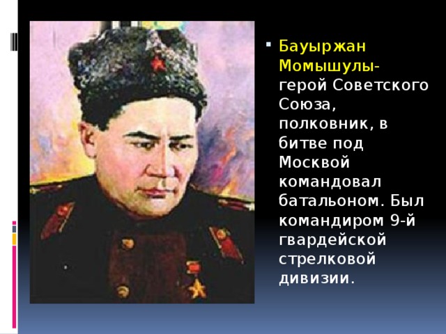Бауыржан Момышулы- герой Советского Союза, полковник, в битве под Москвой командовал батальоном. Был командиром 9-й гвардейской стрелковой дивизии.