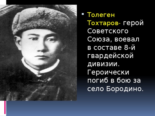 Толеген Тохтаров- герой Советского Союза, воевал в составе 8-й гвардейской дивизии. Героически погиб в бою за село Бородино.
