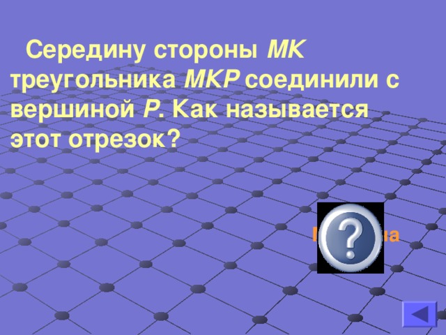 Середину стороны МК треугольника МКР соединили с вершиной Р . Как называется этот отрезок?  Медиана