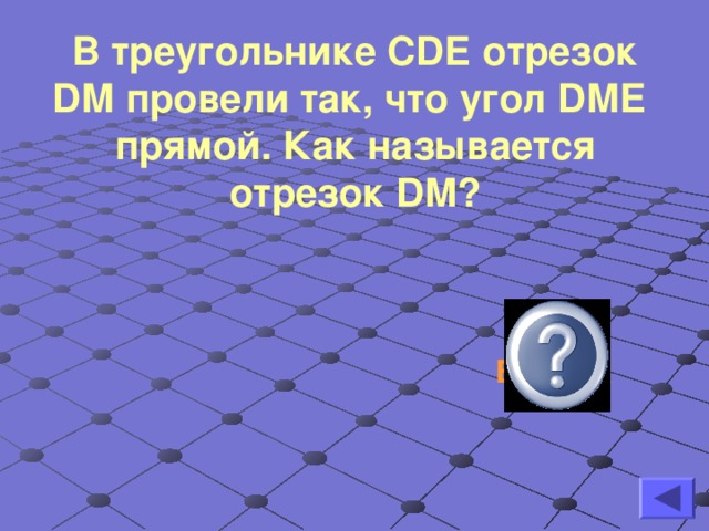 В треугольнике С D Е отрезок D М провели так, что угол D МЕ прямой. Как называется отрезок DM ?  Высота