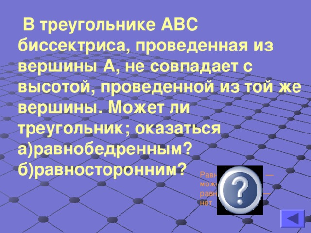 В треугольнике АВС биссектриса, проведенная из вершины А, не совпадает с высотой, проведенной из той же вершины. Может ли треугольник; оказаться а)равнобедренным? б)равносторонним?  Равнобедренным — может, равносторонним — нет