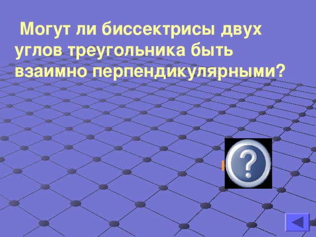 Могут ли биссектрисы двух углов треугольника быть взаимно перпендикулярными?  Нет