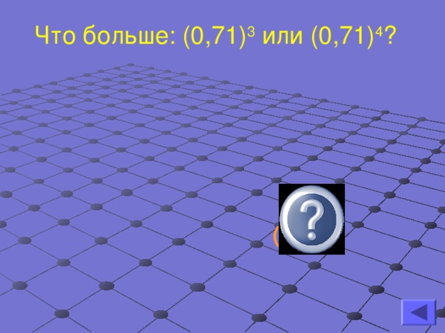 Что больше: (0,71) 3 или (0,71) 4 ?   (0,71)3