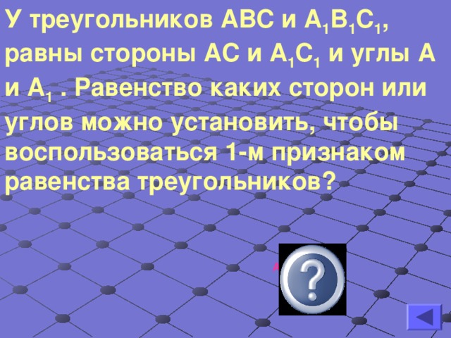 У треугольников АВС и А 1 В 1 С 1 , равны стороны АС и А 1 С 1 и углы А и А 1 . Равенство каких сторон или углов можно установить, чтобы воспользоваться 1-м признаком равенства треугольников? АВ и А 1 В 1