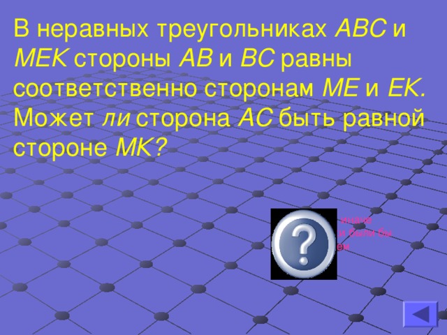 В неравных треугольниках АВС и МЕК стороны АВ и ВС равны соответственно сторонам МЕ и ЕК. Может ли сторона АС быть равной стороне МК?  Нет, так как иначе треугольники были бы равны по трем сторонам