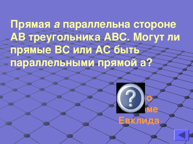 Прямая а параллельна стороне АВ треугольника АВС. Могут ли прямые ВС или АС быть параллельными прямой а? Нет, по аксиоме Евклида