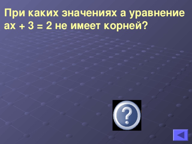 При каких значениях а уравнение ах + 3 = 2 не имеет корней?   а = 0