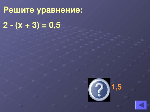 Решите уравнение: 2 - (х + 3) = 0,5  х = - 1,5