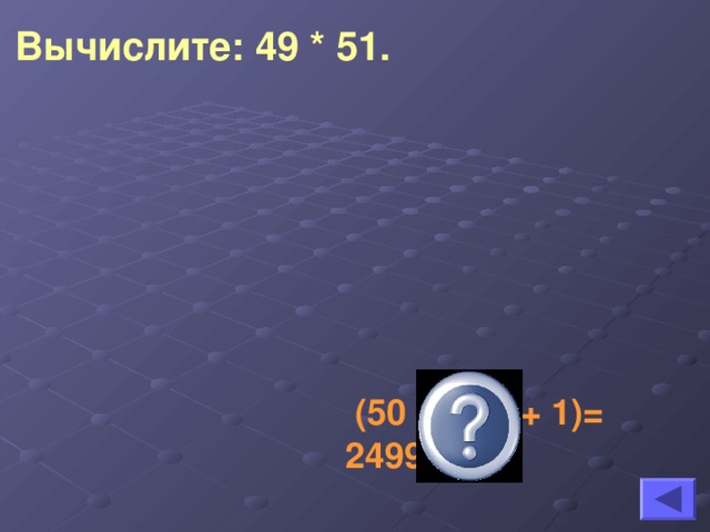 Вычислите: 49 * 51.   (50 -1)(50 + 1)= 2499