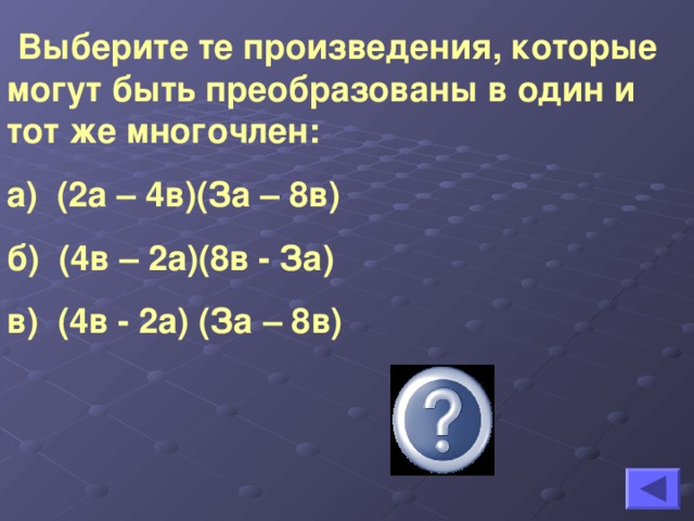 Выберите те произведения, которые могут быть преобразованы в один и тот же многочлен: а) (2а – 4в)(За – 8в) б) (4в – 2а)(8в - За) в) (4в - 2а) (За – 8в) а, б