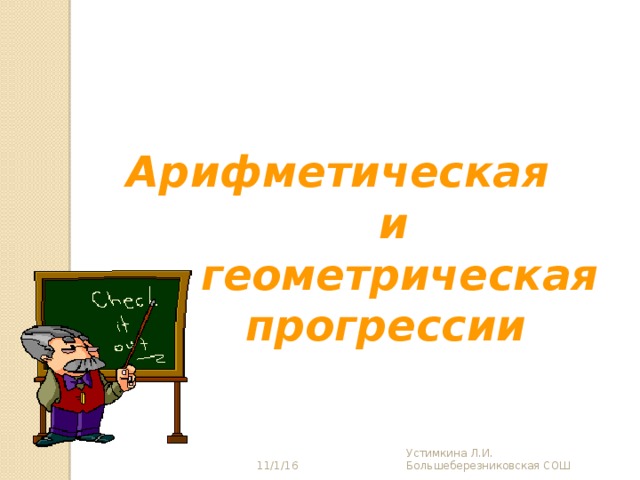 Арифметическая  и  геометрическая  прогрессии 11/1/16 Устимкина Л.И. Большеберезниковская СОШ