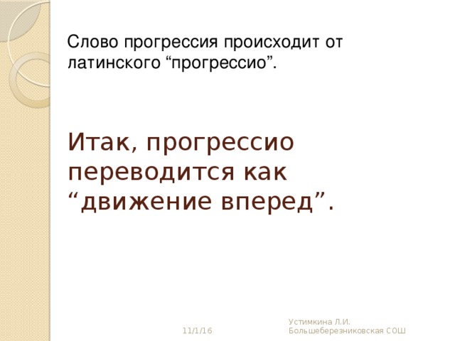 Слово прогрессия происходит от латинского “прогрессио”. Итак, прогрессио переводится как “движение вперед”. 11/1/16 Устимкина Л.И. Большеберезниковская СОШ